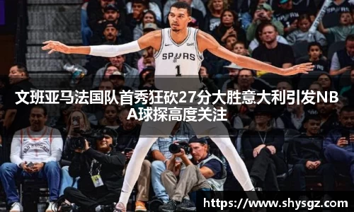 文班亚马法国队首秀狂砍27分大胜意大利引发NBA球探高度关注