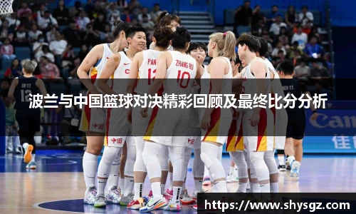 波兰与中国篮球对决精彩回顾及最终比分分析