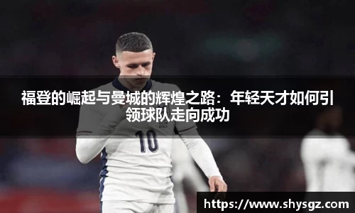 福登的崛起与曼城的辉煌之路：年轻天才如何引领球队走向成功